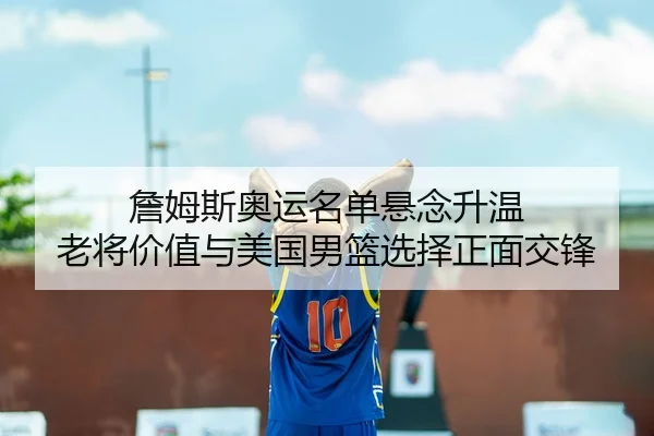 詹姆斯奥运名单悬念升温 老将价值与美国男篮选择正面交锋