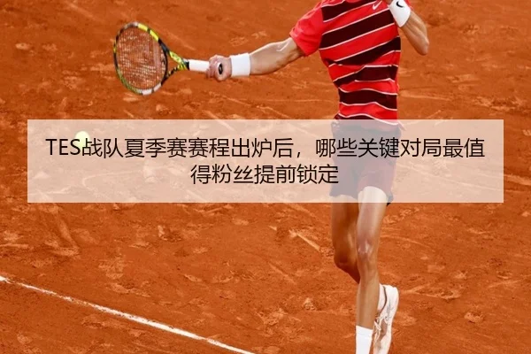 TES战队夏季赛赛程出炉后，哪些关键对局最值得粉丝提前锁定